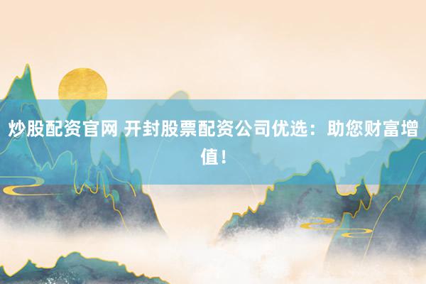 炒股配资官网 开封股票配资公司优选：助您财富增值！