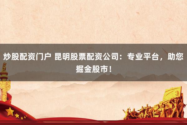 炒股配资门户 昆明股票配资公司：专业平台，助您掘金股市！
