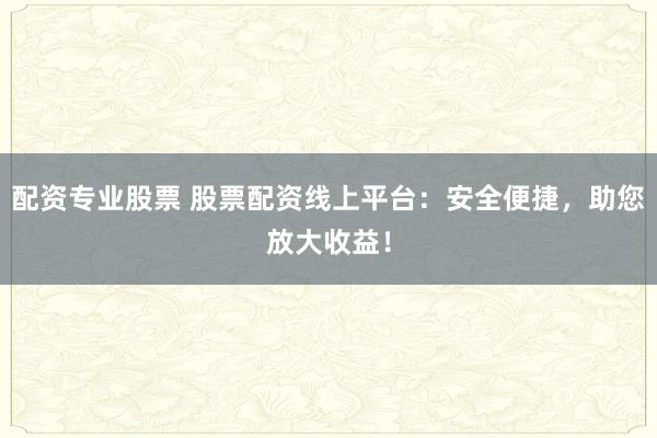 配资专业股票 股票配资线上平台：安全便捷，助您放大收益！