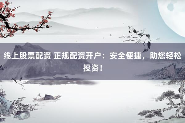 线上股票配资 正规配资开户：安全便捷，助您轻松投资！