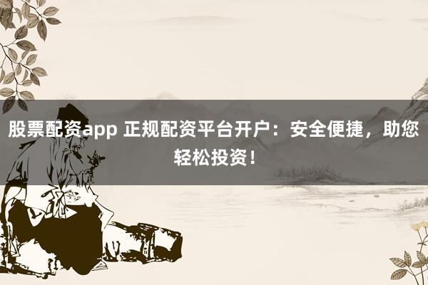 股票配资app 正规配资平台开户：安全便捷，助您轻松投资！