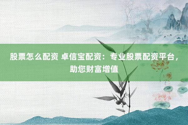 股票怎么配资 卓信宝配资：专业股票配资平台，助您财富增值