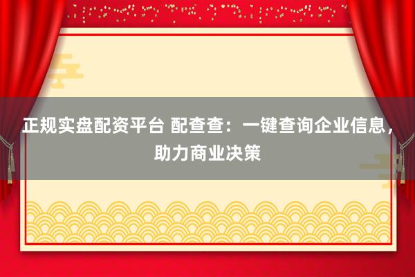 正规实盘配资平台 配查查：一键查询企业信息，助力商业决策