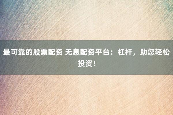 最可靠的股票配资 无息配资平台：杠杆，助您轻松投资！