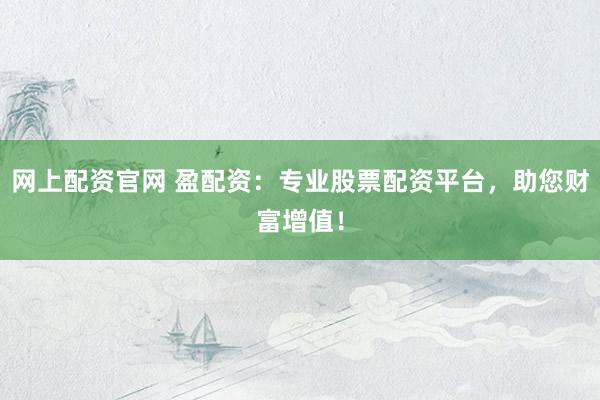 网上配资官网 盈配资：专业股票配资平台，助您财富增值！