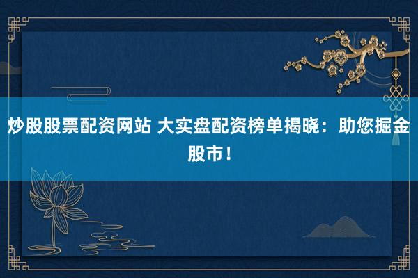 炒股股票配资网站 大实盘配资榜单揭晓：助您掘金股市！