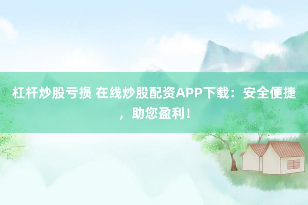 杠杆炒股亏损 在线炒股配资APP下载：安全便捷，助您盈利！