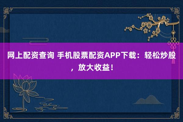网上配资查询 手机股票配资APP下载：轻松炒股，放大收益！