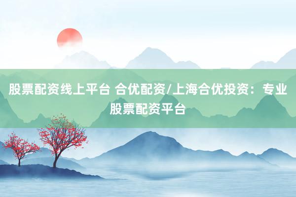 股票配资线上平台 合优配资/上海合优投资：专业股票配资平台