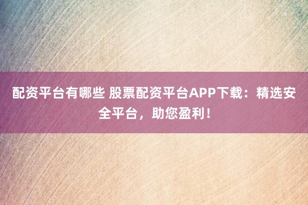 配资平台有哪些 股票配资平台APP下载：精选安全平台，助您盈利！