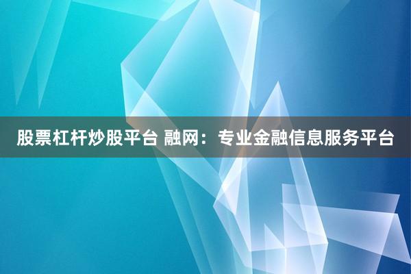股票杠杆炒股平台 融网：专业金融信息服务平台