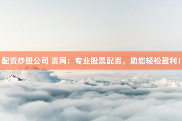 配资炒股公司 资网：专业股票配资，助您轻松盈利！