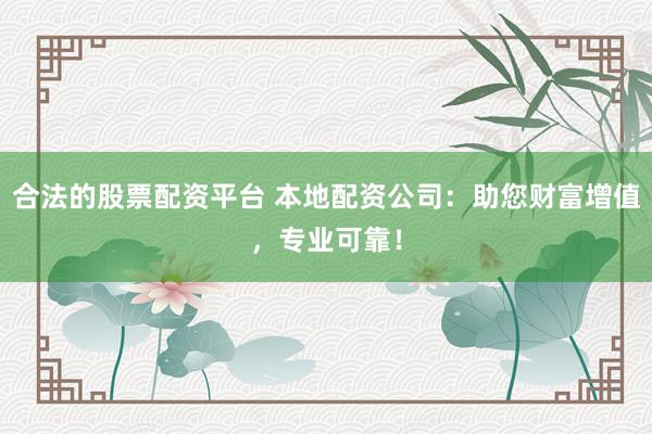 合法的股票配资平台 本地配资公司：助您财富增值，专业可靠！