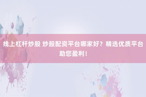 线上杠杆炒股 炒股配资平台哪家好？精选优质平台助您盈利！