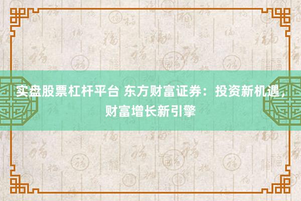 实盘股票杠杆平台 东方财富证券：投资新机遇，财富增长新引擎