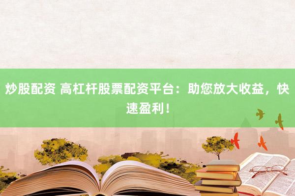 炒股配资 高杠杆股票配资平台：助您放大收益，快速盈利！