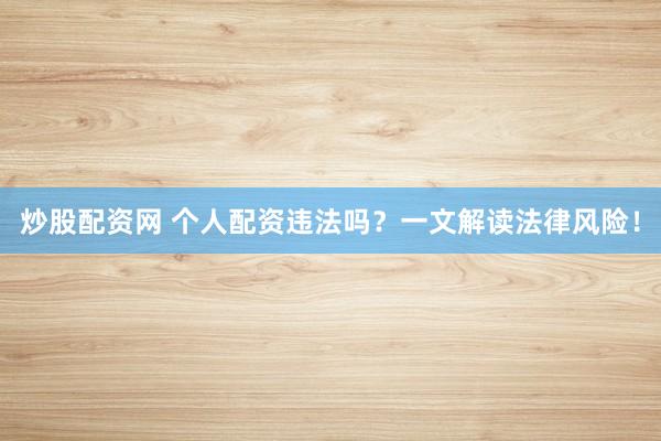 炒股配资网 个人配资违法吗？一文解读法律风险！