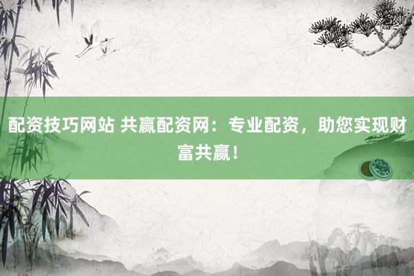 配资技巧网站 共赢配资网：专业配资，助您实现财富共赢！