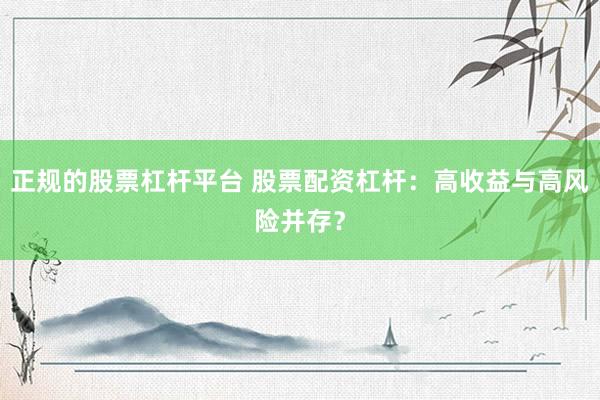 正规的股票杠杆平台 股票配资杠杆：高收益与高风险并存？