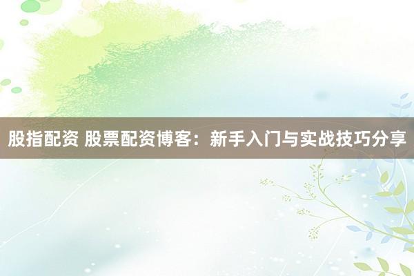 股指配资 股票配资博客：新手入门与实战技巧分享