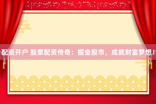 配资开户 股票配资传奇：掘金股市，成就财富梦想！