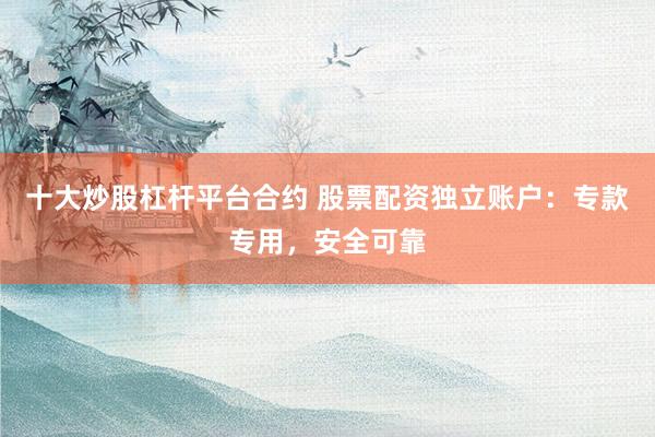 十大炒股杠杆平台合约 股票配资独立账户：专款专用，安全可靠