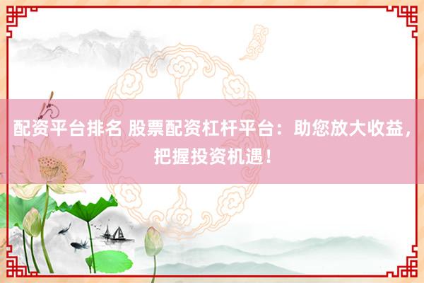 配资平台排名 股票配资杠杆平台：助您放大收益，把握投资机遇！