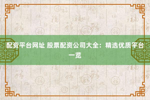 配资平台网址 股票配资公司大全：精选优质平台一览