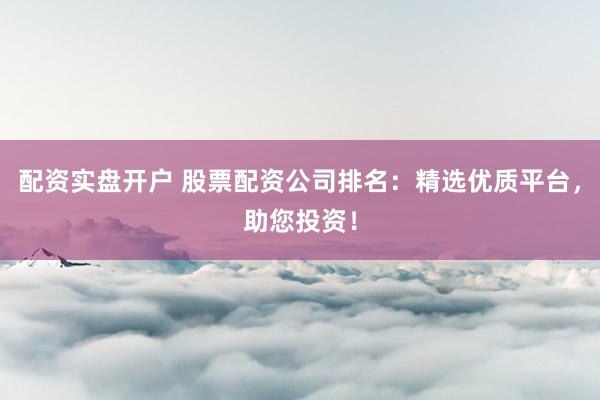 配资实盘开户 股票配资公司排名：精选优质平台，助您投资！