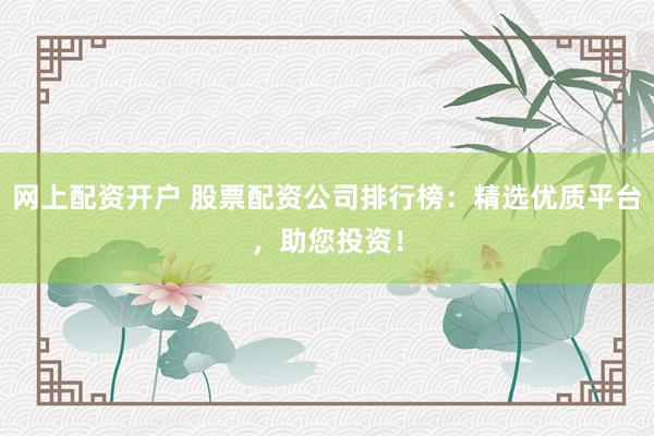 网上配资开户 股票配资公司排行榜：精选优质平台，助您投资！