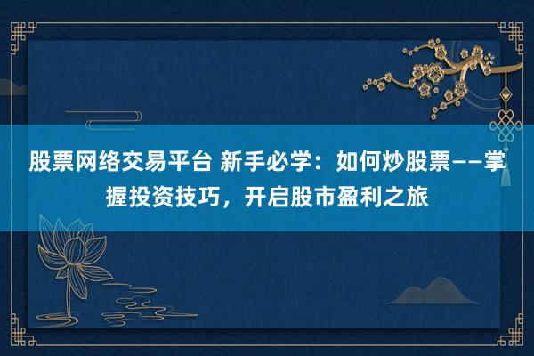 股票网络交易平台 新手必学：如何炒股票——掌握投资技巧，开启股市盈利之旅