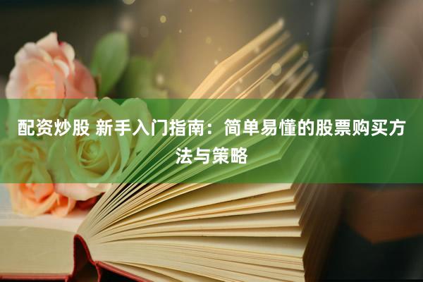 配资炒股 新手入门指南：简单易懂的股票购买方法与策略