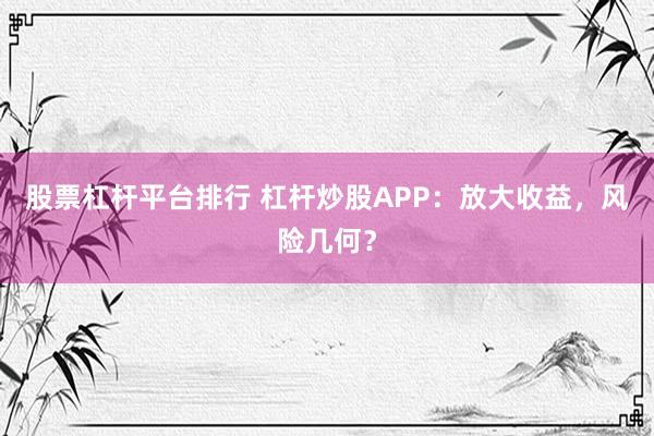 股票杠杆平台排行 杠杆炒股APP：放大收益，风险几何？