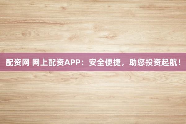 配资网 网上配资APP：安全便捷，助您投资起航！