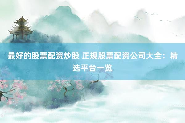 最好的股票配资炒股 正规股票配资公司大全：精选平台一览