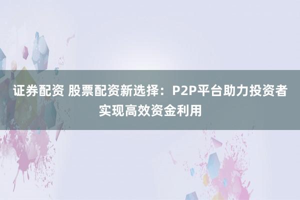 证券配资 股票配资新选择：P2P平台助力投资者实现高效资金利用