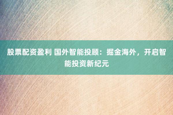 股票配资盈利 国外智能投顾：掘金海外，开启智能投资新纪元