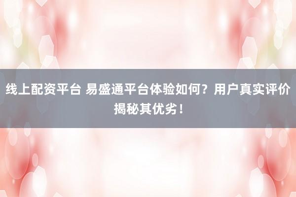 线上配资平台 易盛通平台体验如何？用户真实评价揭秘其优劣！