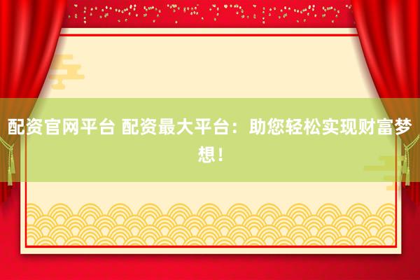 配资官网平台 配资最大平台：助您轻松实现财富梦想！
