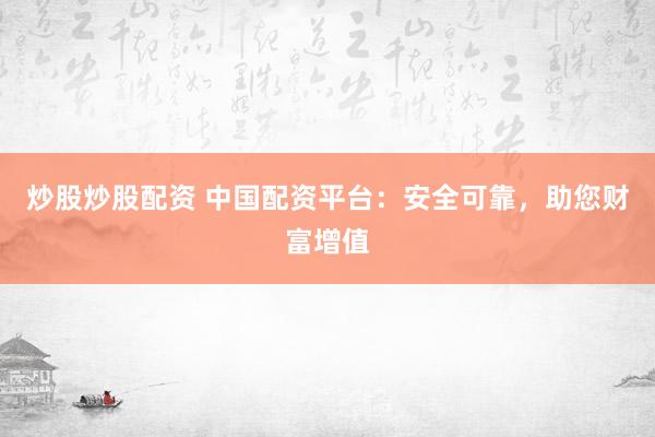 炒股炒股配资 中国配资平台：安全可靠，助您财富增值