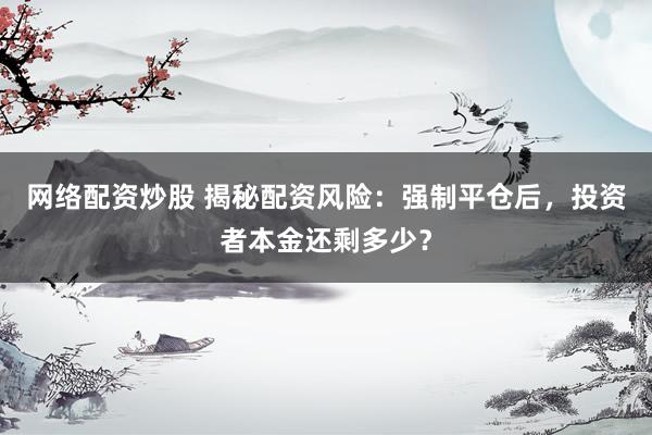 网络配资炒股 揭秘配资风险：强制平仓后，投资者本金还剩多少？
