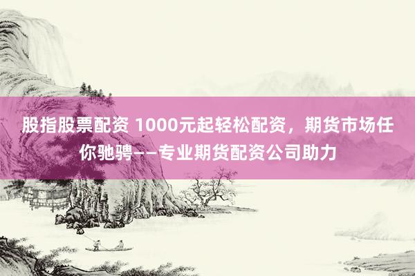 股指股票配资 1000元起轻松配资，期货市场任你驰骋——专业期货配资公司助力