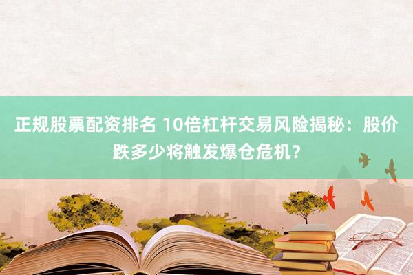 正规股票配资排名 10倍杠杆交易风险揭秘：股价跌多少将触发爆仓危机？
