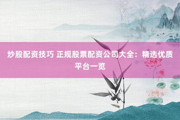 炒股配资技巧 正规股票配资公司大全：精选优质平台一览