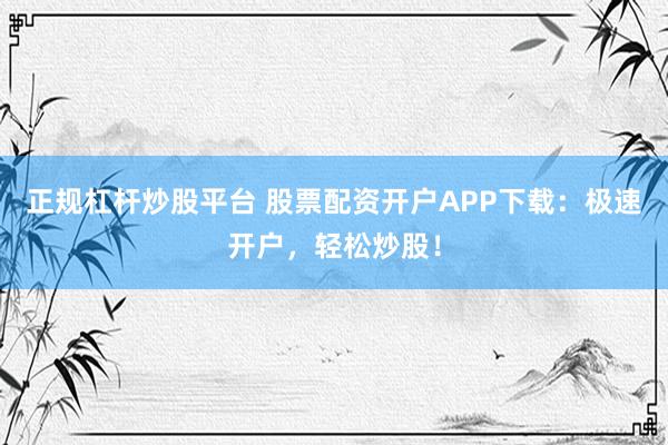 正规杠杆炒股平台 股票配资开户APP下载：极速开户，轻松炒股！