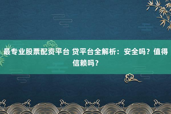 最专业股票配资平台 贷平台全解析：安全吗？值得信赖吗？