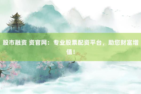 股市融资 资官网：专业股票配资平台，助您财富增值！
