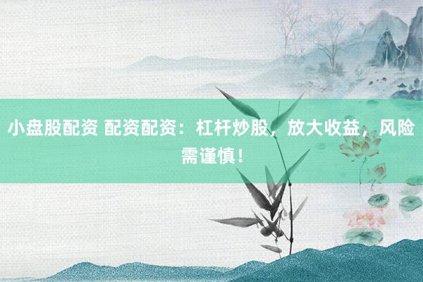 小盘股配资 配资配资：杠杆炒股，放大收益，风险需谨慎！