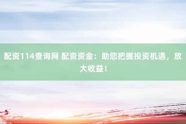 配资114查询网 配资资金：助您把握投资机遇，放大收益！