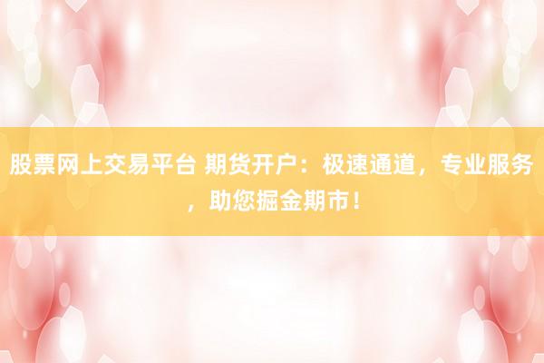 股票网上交易平台 期货开户：极速通道，专业服务，助您掘金期市！